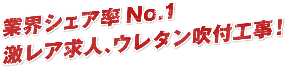 業界シェア率No.1激レア求人、ウレタン吹付工事！